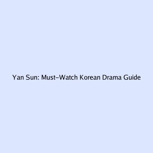 Yan Sun: Must-Watch Korean Drama Guide